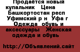 Продаётся новый купальник › Цена ­ 300 - Башкортостан респ., Уфимский р-н, Уфа г. Одежда, обувь и аксессуары » Женская одежда и обувь   